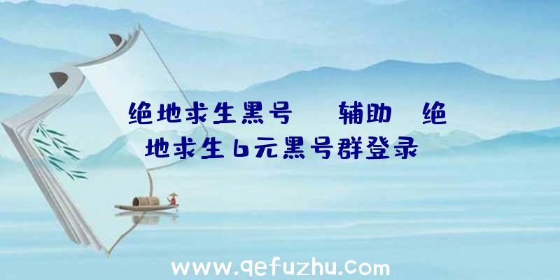 「绝地求生黑号sss辅助」|绝地求生6元黑号群登录